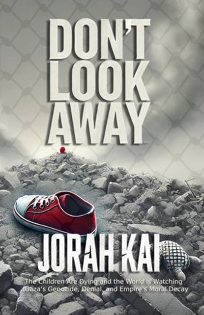 Don’t Look Away (The Children Are Dying and the World Is Watching: Gaza’s Genocide, Denial, and Empire’s Moral Decay), Jorah Kai - Ebook - 9781959604044
