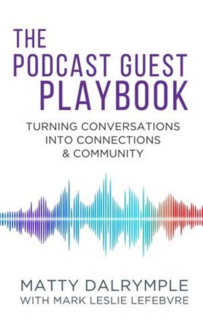 The Podcast Guest Playbook: Turning Conversations into Connections and Community, Matty Dalrymple ; Mark Leslie Lefebvre - Ebook - 9781959882237