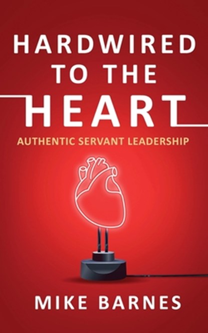 Hardwired to the Heart: Authentic Servant Leadership, Mike Barnes - Paperback - 9781960142696