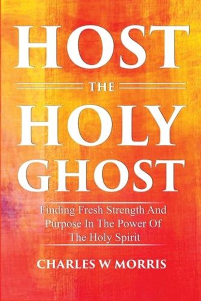 Host the Holy Ghost: Finding Fresh Strength And Purpose In The Power Of The Holy Spirit, Charles W. Morris - Paperback - 9781960641243