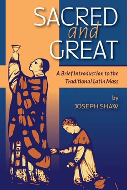 Sacred and Great: A Brief Introduction to the Traditional Latin Mass, Joseph Shaw - Paperback - 9781960711120