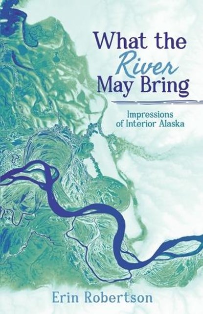 What the River May Bring: Impressions of Interior Alaska, Erin Robertson - Paperback - 9781960991614