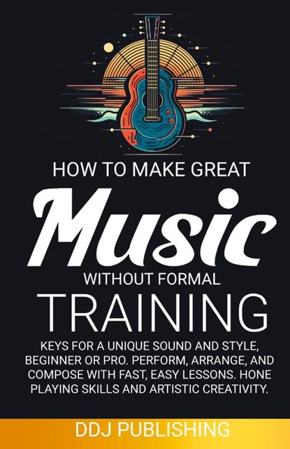 HOW TO MAKE GREAT MUSIC WITHOUT FORMAL TRAINING. Keys for a Unique Sound and Style, Beginner or Pro. Perform, Arrange, and Compose with Fast, Easy Lessons. Hone Playing Skills and Artistic Creativity, Ddj Publishing - Paperback - 9781961377103