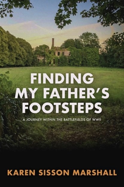 Finding My Father's Footsteps: A Journey Within the Battlefields of World War II, Karen Sisson Marshall - Paperback - 9781961505193