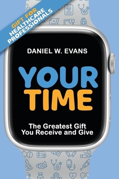 Your Time: (Special Edition for Healthcare Professionals) The Greatest Gift You Receive and Give, Daniel W. Evans - Paperback - 9781961614079