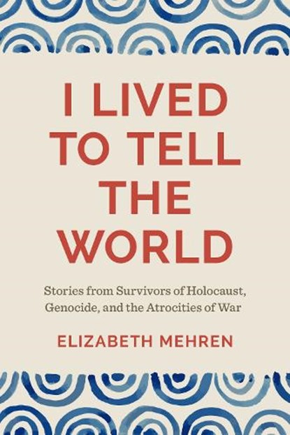 I Lived to Tell the World: Stories from Survivors of Holocaust, Genocide, and the Atrocities of War, Elizabeth Mehren - Paperback - 9781962645072