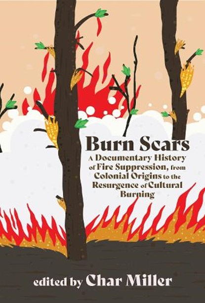 Burn Scars: A Documentary History of Fire Suppression, from Colonial Origins to the Resurgence of Cultural Burning, Char Miller - Paperback - 9781962645201