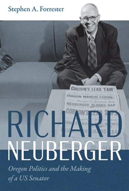Richard Neuberger: Oregon Politics and the Making of a Us Senator, Stephen A. Forrester - Paperback - 9781962645423