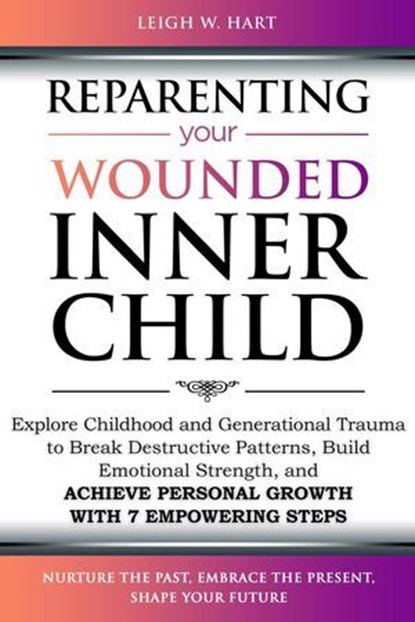 Reparenting Your Wounded Inner Child: Explore Childhood and Generational Trauma to Break Destructive Patterns, Build Emotional Strength, and Achieve Personal Growth with 7 Empowering Steps, Leigh W. Hart - Ebook - 9781962767026