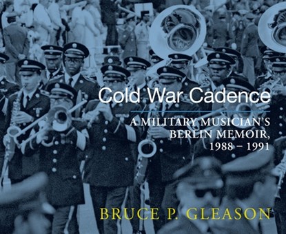 Cold War Cadence: A Military Musician's Berlin Memoir, 1988-1991, Bruce P. Gleason - Paperback - 9781962834315