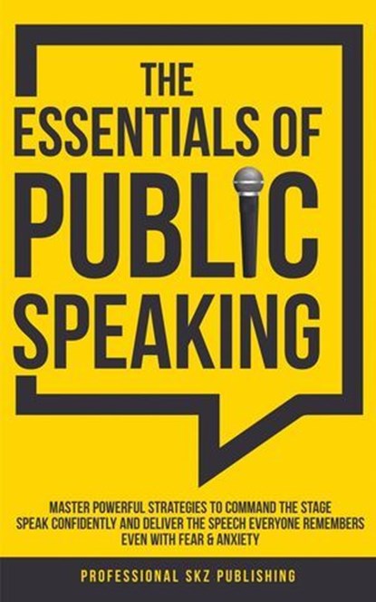 The Essentials of Public Speaking: Master Powerful Strategies to Command The Stage, Speak Confidently, and Deliver The Speech Everyone Remembers, Even With Fear & Anxiety, Professional SKZ Publishing - Ebook - 9781963142006