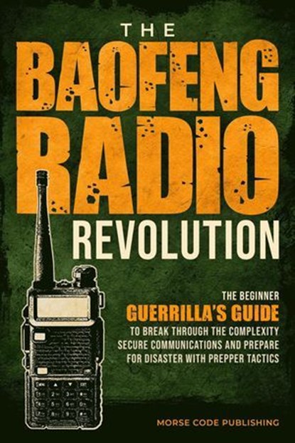 The Baofeng Radio Revolution: The Beginner Guerrilla’s Guide to Break Through the Complexity, Secure Communications, and Prepare for Disaster With Prepper Tactics, Morse Code Publishing - Ebook - 9781963142075