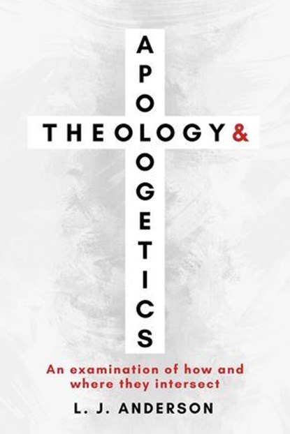 Theology and Apologetics: An Examination of How and Where They Intersect, L. J. Anderson - Ebook - 9781963291025