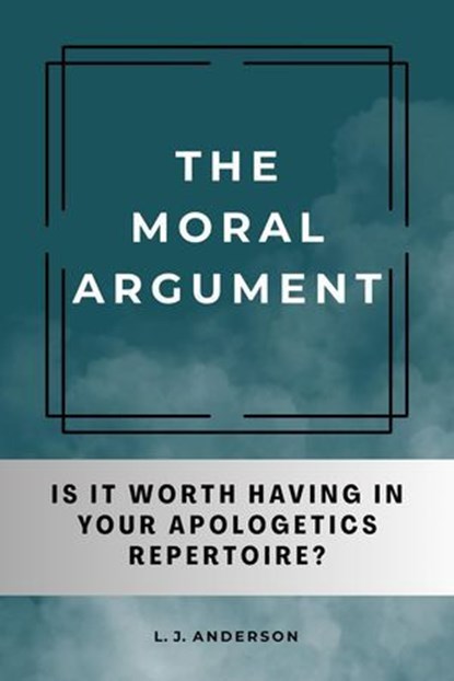 The Moral Argument: Is It Worth Having in Your Apologetics Repetoire?, L. J. Anderson - Ebook - 9781963291070