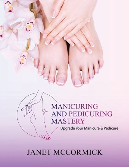Manicuring and Pedicuring Mastery: Upgrade Your Manicure & Pedicure, Janet McCormick - Paperback - 9781963851342