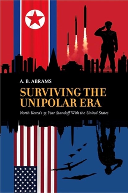 Surviving the Unipolar Era: North Korea's 35 Year Standoff with the United States, A. B. Abrams - Paperback - 9781963892123