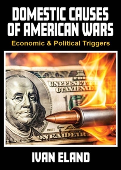 Domestic Causes of American Wars: Economic & Political Triggers, Ivan Eland - Paperback - 9781963892185