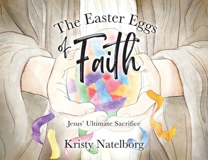 The Easter Eggs of Faith: Jesus' Ultimate Sacrifice, Kristy Natelborg - Paperback - 9781964251431
