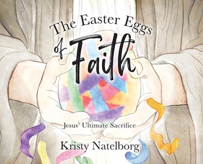 The Easter Eggs of Faith: Jesus' Ultimate Sacrifice, Kristy Natelborg - Gebonden - 9781964251448