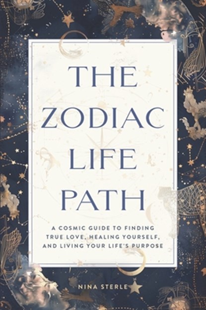 The Zodiac Life Path: A Cosmic Guide to Finding True Love, Healing Yourself, and Living Your Life's Purpose, Nina Sterle - Paperback - 9781965820162