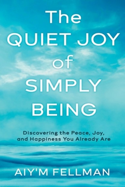 The Quiet Joy of Simply Being: Discovering the Peace, Joy, and Happiness You Already Are, Aiy'm Fellman - Paperback - 9781966074090