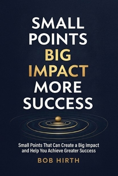 Small Points, Big Impact, More Success: Small Points That Can Create a Big Impact and Help You Achieve Greater Success, Bob Hirth - Paperback - 9781967451289