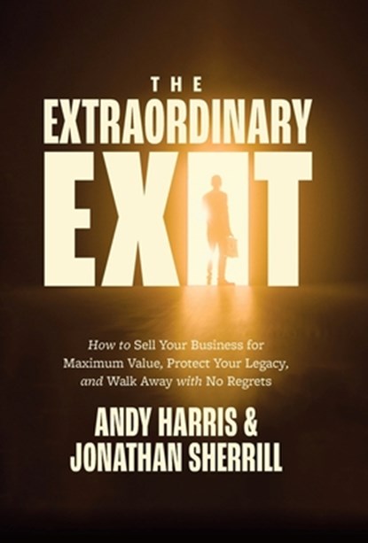 The Extraordinary Exit: How to Sell Your Business for Maximum Value, Protect Your Legacy, and Walk Away with No Regrets, Andy Harris - Gebonden - 9781967509072