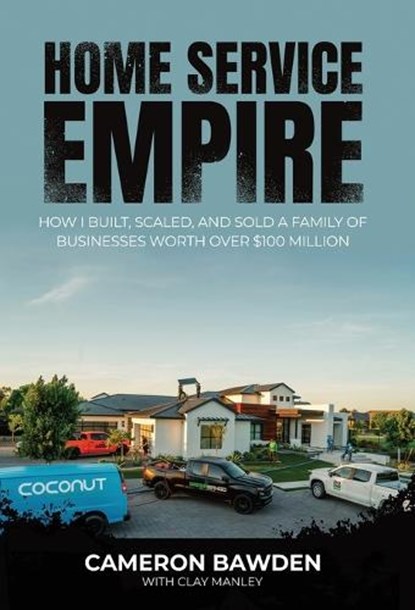 Home Service Empire: How I Built, Scaled, and Sold a Family of Businesses Worth Over $100 Million, Cameron Bawden - Gebonden - 9781968339845