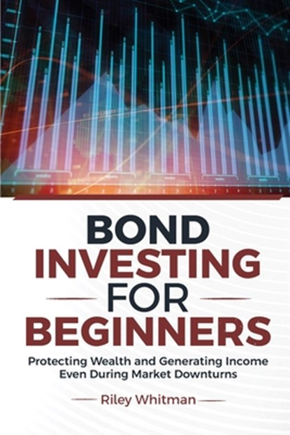 Bond Investing for Beginners: Protecting Wealth and Generating Income Even During Market Downturns, Riley Whitman - Paperback - 9781968418205