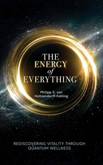The Energy of Everything: Rediscovering Vitality Through Quantum Wellness, Philipp S. Von Holtzendorff-Fehling - Gebonden - 9781969338700