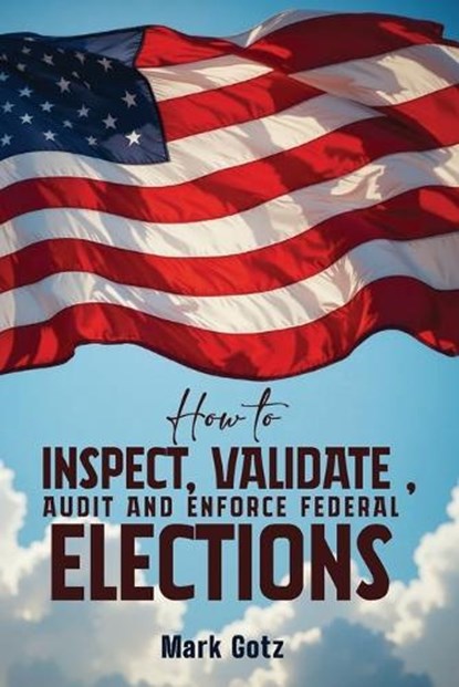 HOW TO INSPECT, VALIDATE, AUDIT, AND ENFORCE FEDERAL ELECTIONS, Mark Gotz - Paperback - 9781971588391