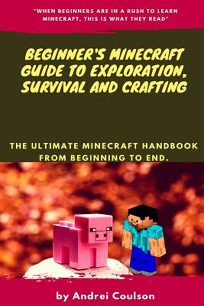 Beginner's Minecraft Guide to Exploration, Survival and Crafting: the ultimate Minecraft handbook from beginning to end., Andrei Coulson - Paperback - 9781974313754