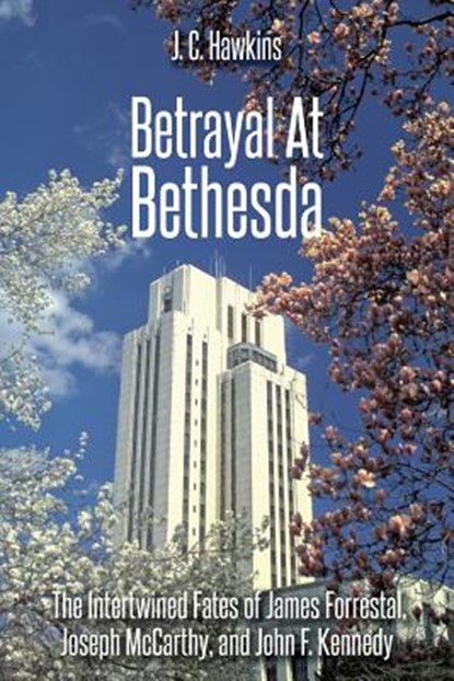 Betrayal At Bethesda: The Intertwined Fates of James Forrestal, Joseph McCarthy, and John F. Kennedy, J. C. Hawkins - Paperback - 9781974465064