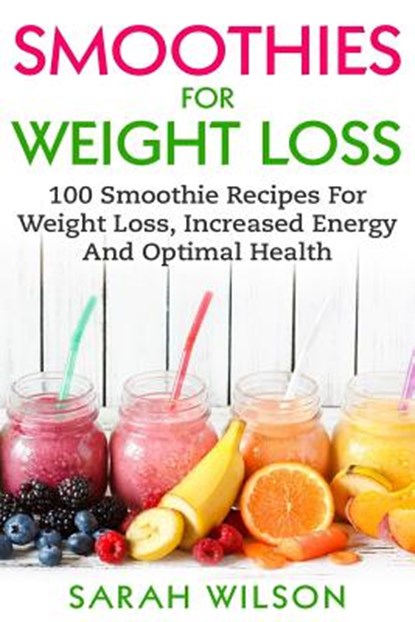 Smoothies For Weight Loss: 100 Smoothie Recipes For Weight Loss, Increased Energy And Optimal Health, Sarah Wilson - Paperback - 9781974607914