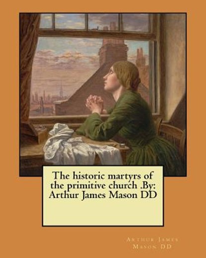 The historic martyrs of the primitive church .By: Arthur James Mason DD, Arthur James Mason DD - Paperback - 9781974626922