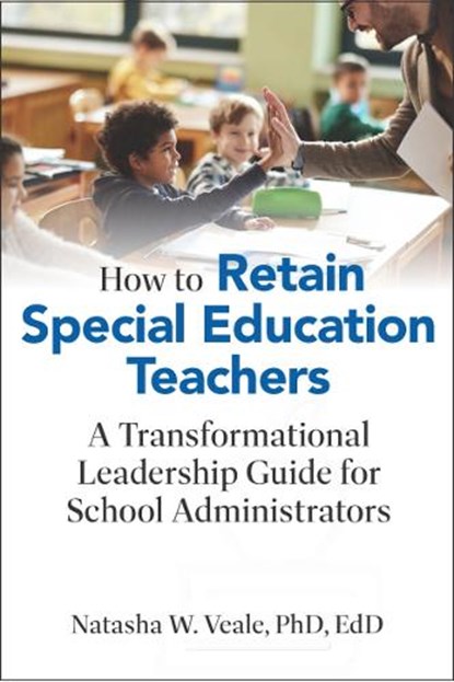 How to Retain Special Education Teachers: A Transformational Leadership Guide for School Administrators, Natasha W. Veale - Paperback - 9781975507077
