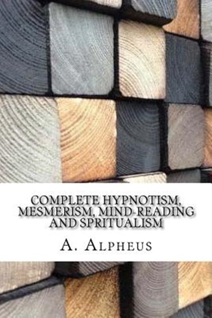 Complete Hypnotism, Mesmerism, Mind-Reading and Spritualism, A. Alpheus - Paperback - 9781975620745