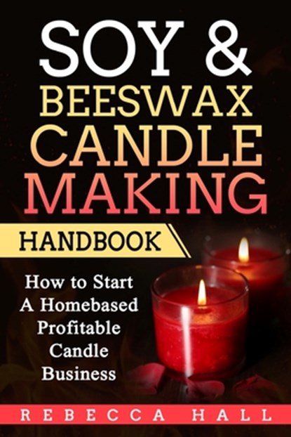 Soy & Beeswax Candle Making Handbook: How to Start a Homebased Profitable Candle Making Business, Rebecca Hall - Paperback - 9781975695217