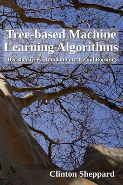 Tree-based Machine Learning Algorithms: Decision Trees, Random Forests, and Boosting, Clinton Sheppard - Paperback - 9781975860974