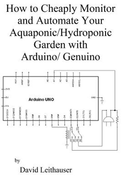 How to Cheaply Monitor and Automate Your Aquaponic/Hydroponic Garden with Arduin, David C. Leithauser - Paperback - 9781975948429