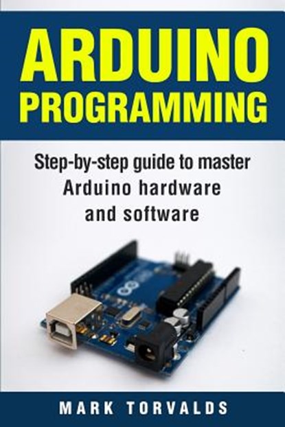Arduino: Step-By-Step Guide to Master Arduino Hardware and Software, Mark Torvalds - Paperback - 9781976097713
