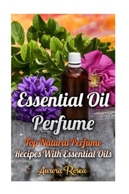 Essential Oil Perfume: Top Natural Perfume Recipes With Essential Oils, Aurora Rose - Paperback - 9781976291708