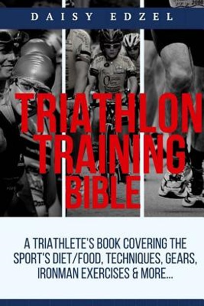 Triathlon Training Bible: A Triathletes Book Covering The Sports Diet/Food, Techniques, Gears, Ironman Exercises & More..., Daisy Edzel - Paperback - 9781976357862