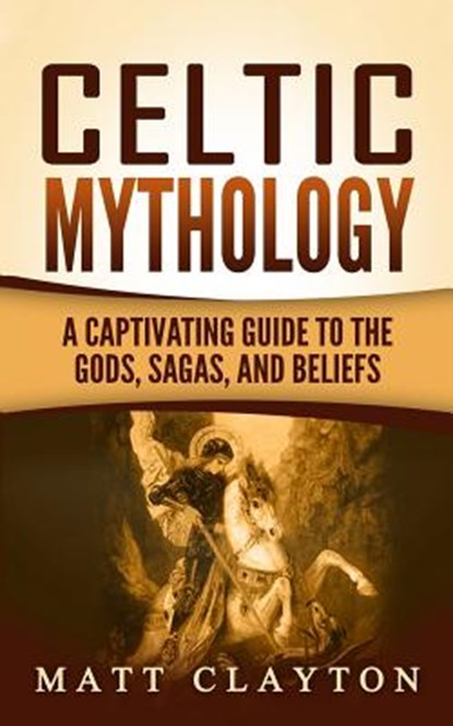 Celtic Mythology: A Captivating Guide to the Gods, Sagas and Beliefs, Matt Clayton - Paperback - 9781976407024