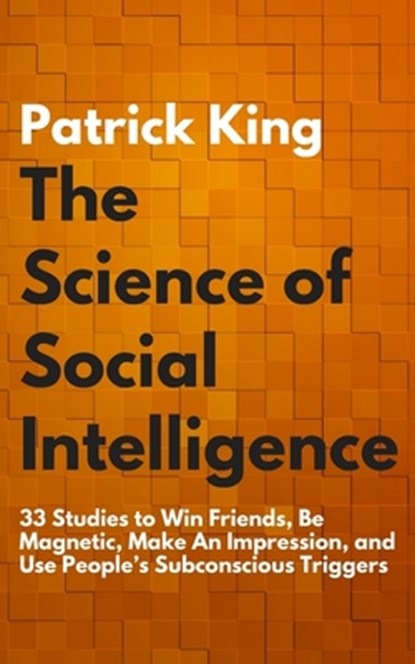 The Science of Social Intelligence: 33 Studies to Win Friends, Be Magnetic, Make An Impression, and Use People's Subconscious Triggers, Patrick King - Paperback - 9781976461415