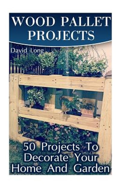 Wood Pallet Projects: 50 Projects To Decorate Your Home And Garden: (Wood Pallet Furniture, DIY Wood Pallet Projects), David Long - Paperback - 9781976478307