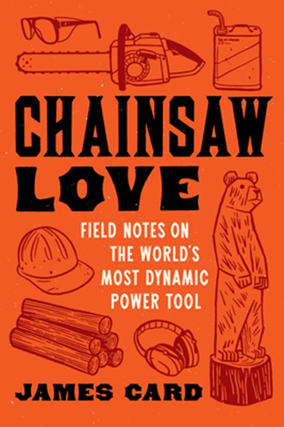 Chainsaw Love: Field Notes on the World's Most Dynamic Power Tool, James Card - Paperback - 9781976600494