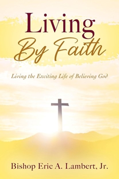Living By Faith: Living the Exciting Life of Believing God, Bishop Eric a. Lambert - Paperback - 9781977268440