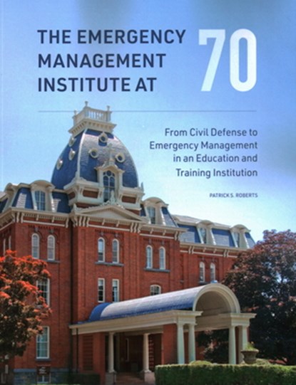 The Emergency Management Institute at 70: From Civil Defense to Emergency Management in an Education and Training Institution, Patrick S. Roberts - Paperback - 9781977410986