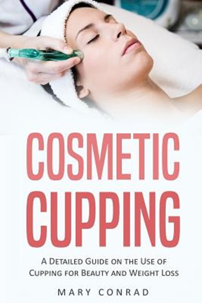Cosmetic Cupping: A Detailed Guide on the Use of Cupping for Beauty and Weight Loss, Mary Conrad - Paperback - 9781977582331